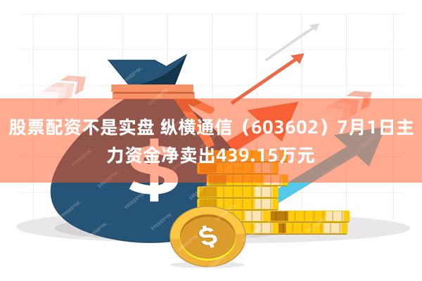 股票配资不是实盘 纵横通信（603602）7月1日主力资金净卖出439.15万元