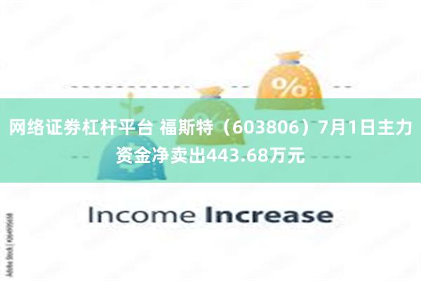 网络证劵杠杆平台 福斯特（603806）7月1日主力资金净卖出443.68万元