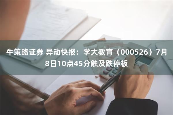 牛策略证券 异动快报：学大教育（000526）7月8日10点45分触及跌停板