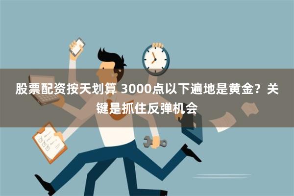 股票配资按天划算 3000点以下遍地是黄金？关键是抓住反弹机会