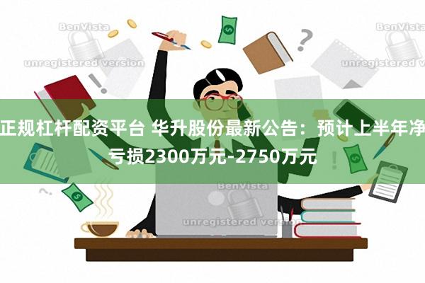 正规杠杆配资平台 华升股份最新公告：预计上半年净亏损2300万元-2750万元