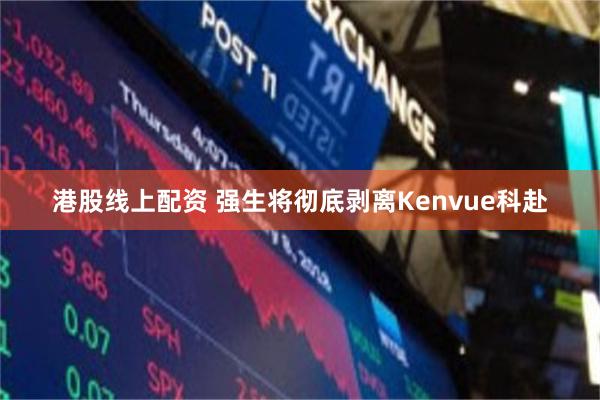 港股线上配资 强生将彻底剥离Kenvue科赴