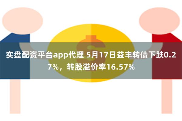 实盘配资平台app代理 5月17日益丰转债下跌0.27%，转股溢价率16.57%