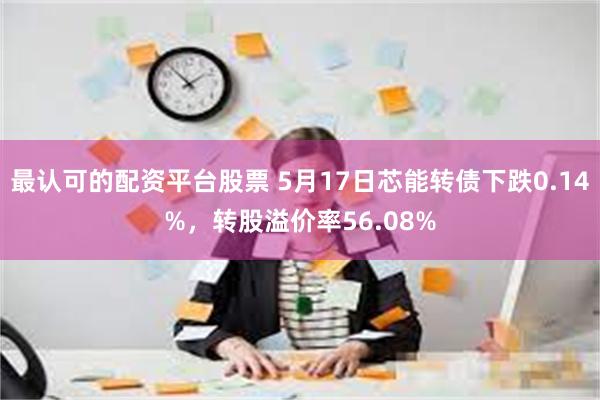 最认可的配资平台股票 5月17日芯能转债下跌0.14%，转股溢价率56.08%