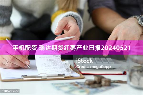 手机配资 瑞达期货红枣产业日报20240521