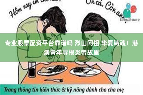 专业股票配资平台靠谱吗 烈山问祖 华夏铸魂！港澳青年寻根炎帝故里