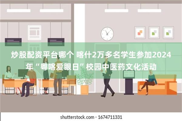 炒股配资平台哪个 喀什2万多名学生参加2024年“粤喀爱眼日”校园中医药文化活动