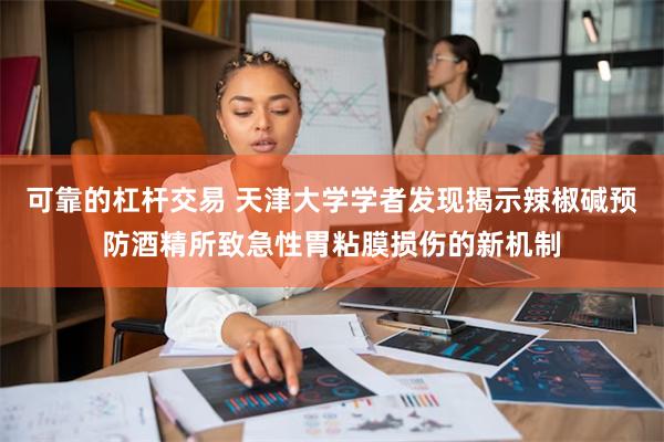 可靠的杠杆交易 天津大学学者发现揭示辣椒碱预防酒精所致急性胃粘膜损伤的新机制