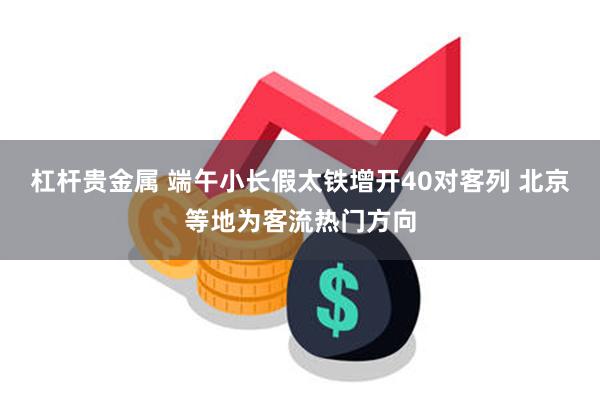 杠杆贵金属 端午小长假太铁增开40对客列 北京等地为客流热门方向