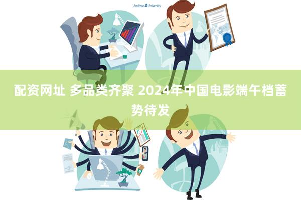 配资网址 多品类齐聚 2024年中国电影端午档蓄势待发