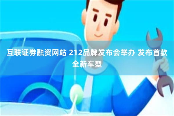 互联证劵融资网站 212品牌发布会举办 发布首款全新车型