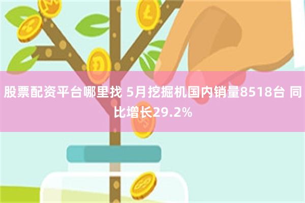 股票配资平台哪里找 5月挖掘机国内销量8518台 同比增长29.2%