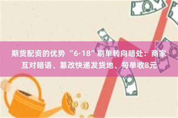 期货配资的优势 “6·18”刷单转向暗处：商家互对暗语、篡改快递发货地、每单收8元