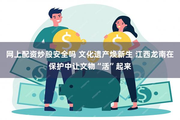 网上配资炒股安全吗 文化遗产焕新生 江西龙南在保护中让文物“活”起来