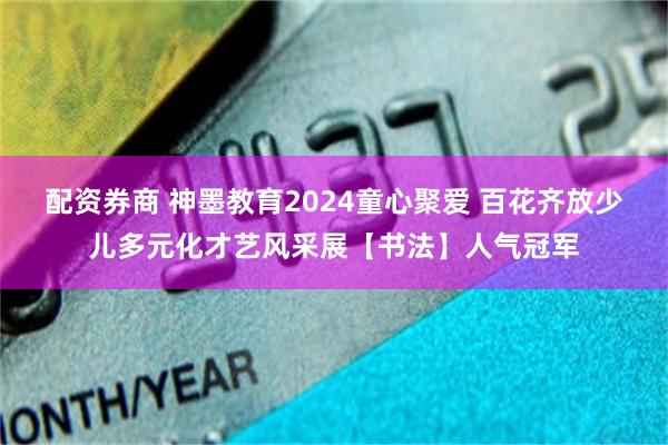 配资券商 神墨教育2024童心聚爱 百花齐放少儿多元化才艺风采展【书法】人气冠军