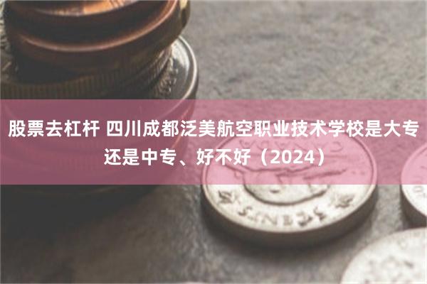 股票去杠杆 四川成都泛美航空职业技术学校是大专还是中专、好不好（2024）