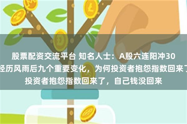 股票配资交流平台 知名人士：A股六连阳冲3000点！中国股市经历风雨后九个重要变化，为何投资者抱怨指数回来了，自己钱没回来