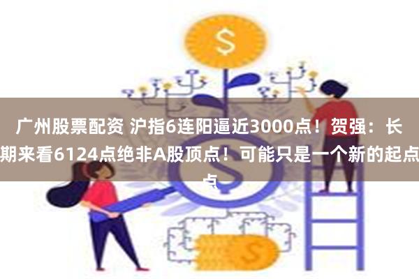 广州股票配资 沪指6连阳逼近3000点！贺强：长期来看6124点绝非A股顶点！可能只是一个新的起点