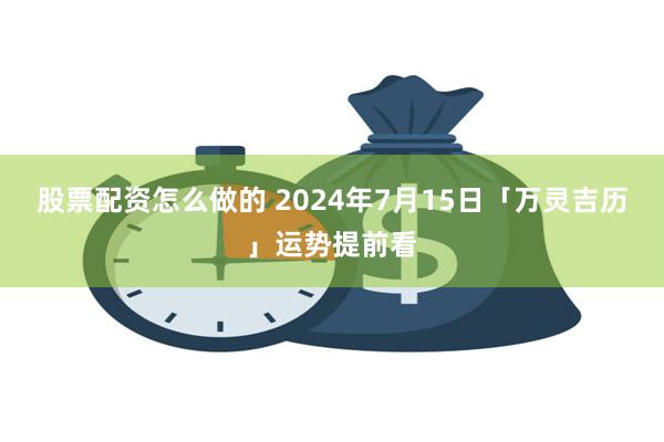 股票配资怎么做的 2024年7月15日「万灵吉历」运势提前看