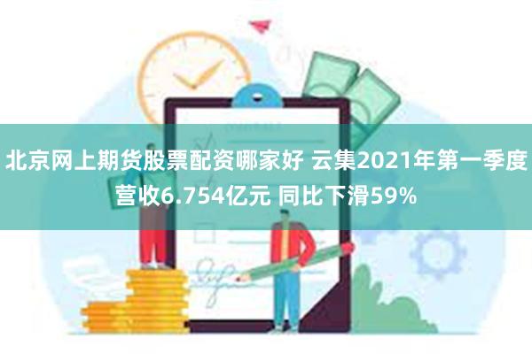 北京网上期货股票配资哪家好 云集2021年第一季度营收6.754亿元 同比下滑59%