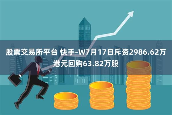 股票交易所平台 快手-W7月17日斥资2986.62万港元回购63.82万股