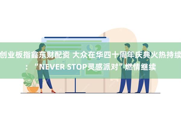 创业板指鑫东财配资 大众在华四十周年庆典火热持续：“NEVER STOP灵感派对”燃情继续