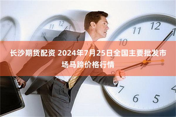 长沙期货配资 2024年7月25日全国主要批发市场马蹄价格行情