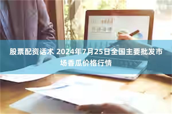 股票配资话术 2024年7月25日全国主要批发市场香瓜价格行情