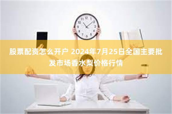 股票配资怎么开户 2024年7月25日全国主要批发市场香水梨价格行情