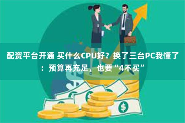 配资平台开通 买什么CPU好？换了三台PC我懂了：预算再充足，也要“4不买”