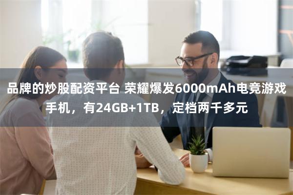 品牌的炒股配资平台 荣耀爆发6000mAh电竞游戏手机，有24GB+1TB，定档两千多元