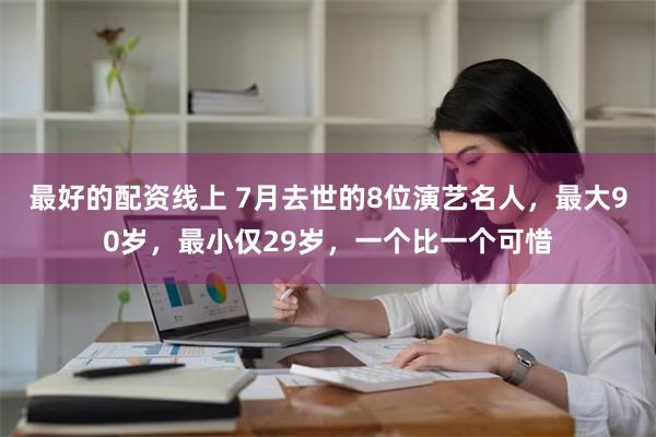 最好的配资线上 7月去世的8位演艺名人，最大90岁，最小仅29岁，一个比一个可惜