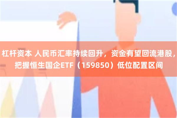 杠杆资本 人民币汇率持续回升，资金有望回流港股，把握恒生国企ETF（159850）低位配置区间