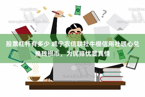 股票杠杆有多少 威宁农信联社牛棚信用社暖心兑换残损币，为民排忧显真情