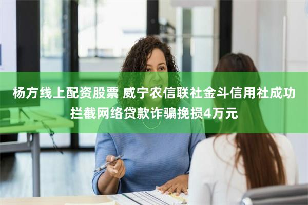 杨方线上配资股票 威宁农信联社金斗信用社成功拦截网络贷款诈骗挽损4万元