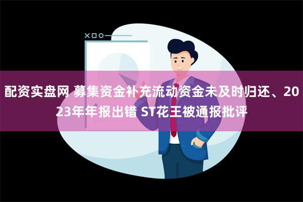 配资实盘网 募集资金补充流动资金未及时归还、2023年年报出错 ST花王被通报批评