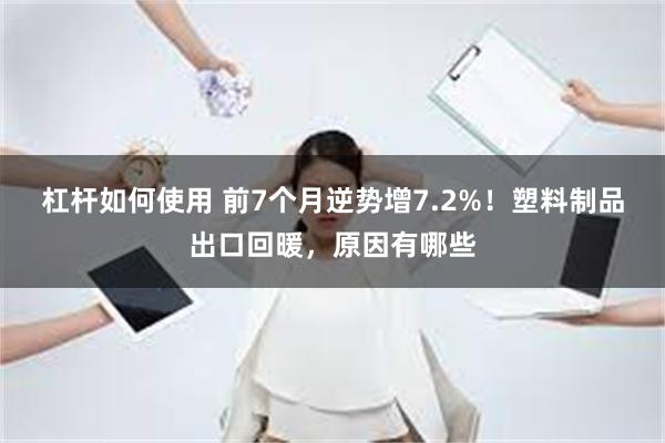 杠杆如何使用 前7个月逆势增7.2%！塑料制品出口回暖，原因有哪些