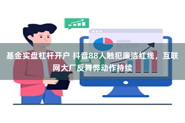 基金实盘杠杆开户 抖音88人触犯廉洁红线，互联网大厂反舞弊动作持续