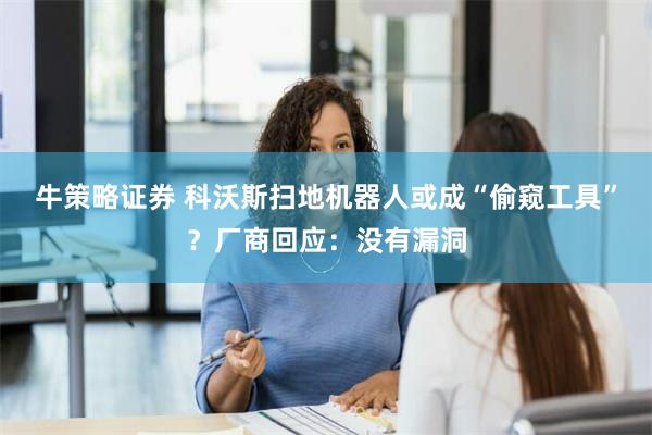 牛策略证券 科沃斯扫地机器人或成“偷窥工具”？厂商回应：没有漏洞