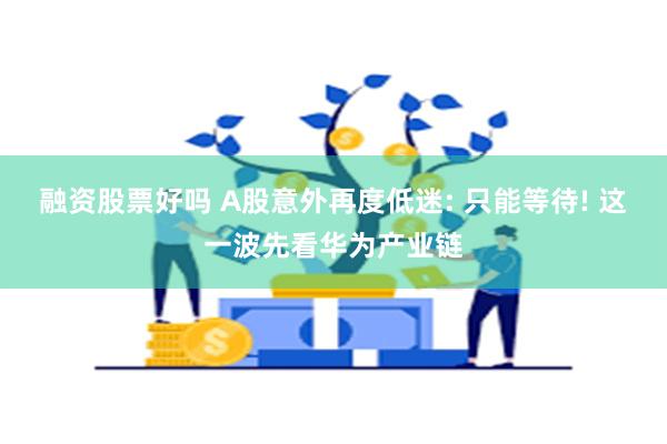 融资股票好吗 A股意外再度低迷: 只能等待! 这一波先看华为产业链