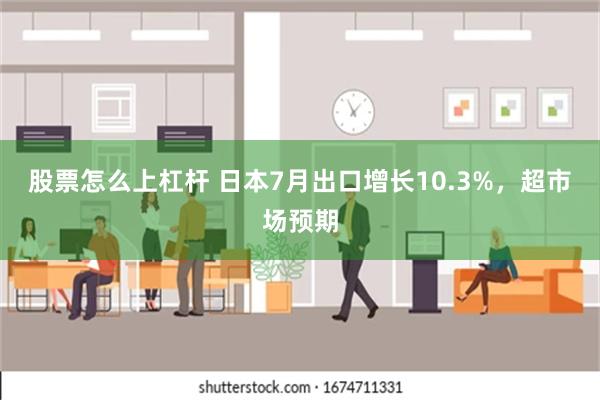 股票怎么上杠杆 日本7月出口增长10.3%，超市场预期