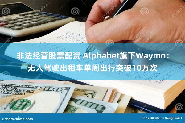 非法经营股票配资 Alphabet旗下Waymo：无人驾驶出租车单周出行突破10万次