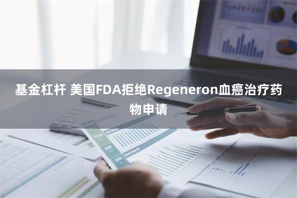 基金杠杆 美国FDA拒绝Regeneron血癌治疗药物申请