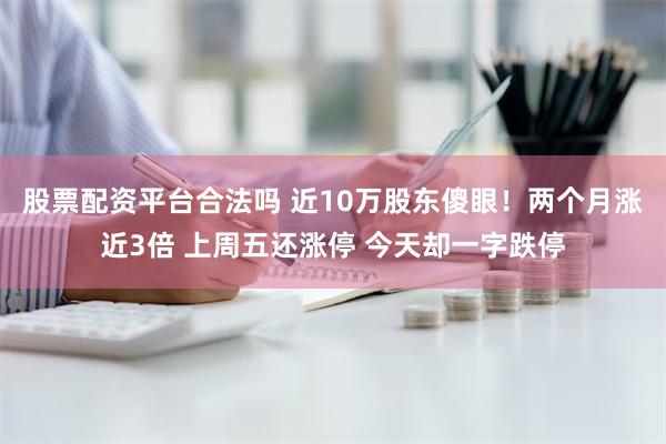 股票配资平台合法吗 近10万股东傻眼！两个月涨近3倍 上周五还涨停 今天却一字跌停