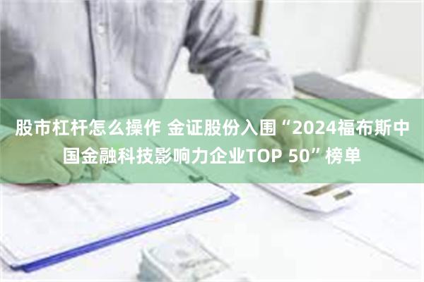 股市杠杆怎么操作 金证股份入围“2024福布斯中国金融科技影响力企业TOP 50”榜单