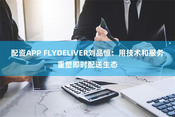 配资APP FLYDELIVER刘品恒：用技术和服务重塑即时配送生态