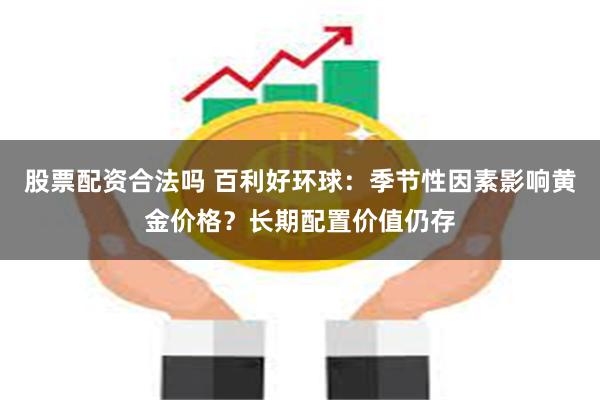 股票配资合法吗 百利好环球：季节性因素影响黄金价格？长期配置价值仍存