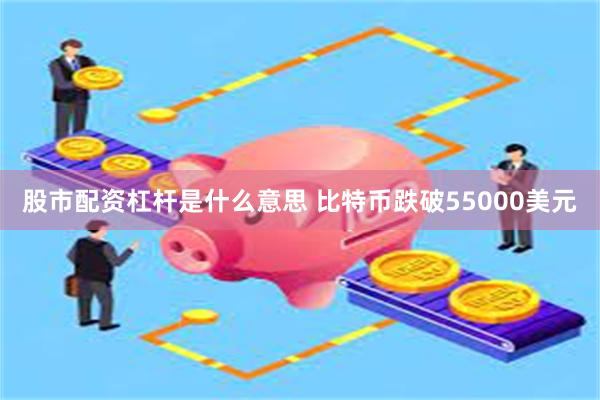 股市配资杠杆是什么意思 比特币跌破55000美元