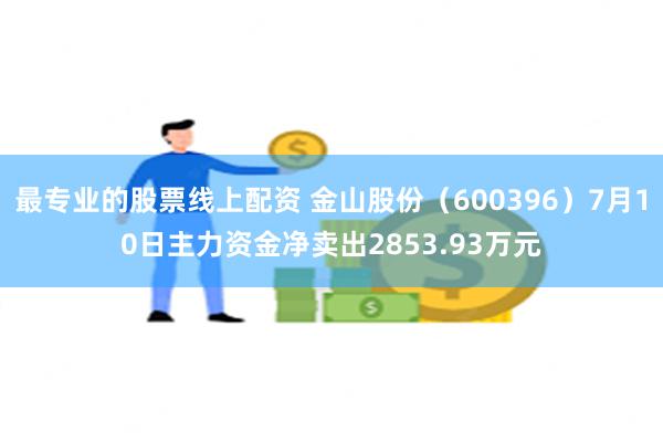 最专业的股票线上配资 金山股份（600396）7月10日主力资金净卖出2853.93万元