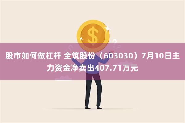 股市如何做杠杆 全筑股份（603030）7月10日主力资金净卖出407.71万元